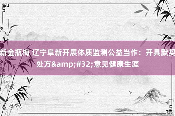新金瓶梅 辽宁阜新开展体质监测公益当作：开具默契处方&#32;意见健康生涯