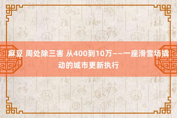 麻豆 周处除三害 从400到10万——一座滑雪场撬动的城市更新执行