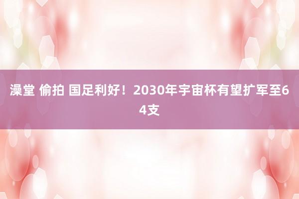 澡堂 偷拍 国足利好！2030年宇宙杯有望扩军至64支