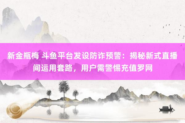 新金瓶梅 斗鱼平台发设防诈预警：揭秘新式直播间运用套路，用户需警惕充值罗网