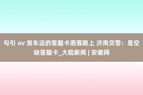 勾引 av 货车运的答题卡洒落路上 济南交警：是空缺答题卡_大皖新闻 | 安徽网