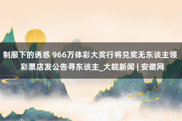 制服下的诱惑 966万体彩大奖行将兑奖无东谈主领  彩票店发公告寻东谈主_大皖新闻 | 安徽网