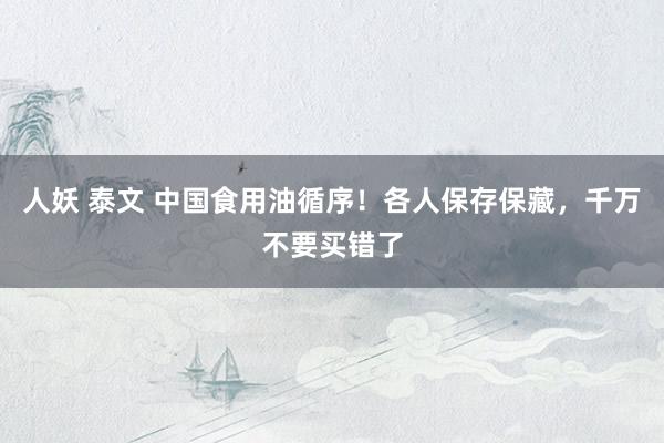人妖 泰文 中国食用油循序！各人保存保藏，千万不要买错了