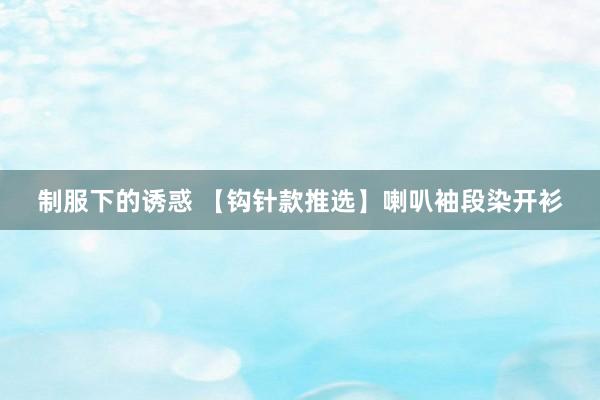 制服下的诱惑 【钩针款推选】喇叭袖段染开衫