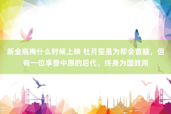 新金瓶梅什么时候上映 杜月笙虽为帮会首脑，但有一位享誉中原的后代，终身为国效用