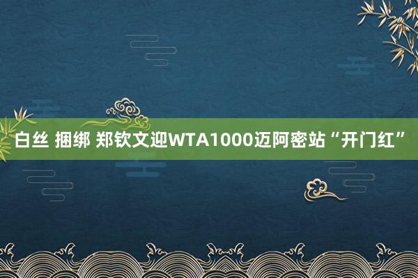 白丝 捆绑 郑钦文迎WTA1000迈阿密站“开门红”
