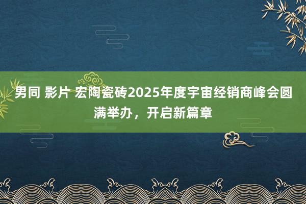 男同 影片 宏陶瓷砖2025年度宇宙经销商峰会圆满举办，开启新篇章