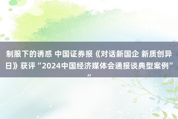 制服下的诱惑 中国证券报《对话新国企 新质创异日》获评“2024中国经济媒体会通报谈典型案例”