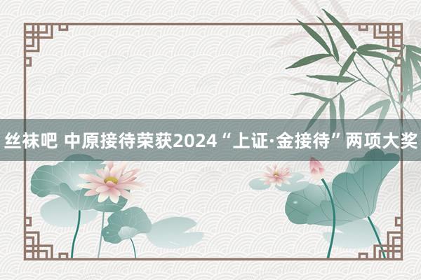 丝袜吧 中原接待荣获2024“上证·金接待”两项大奖