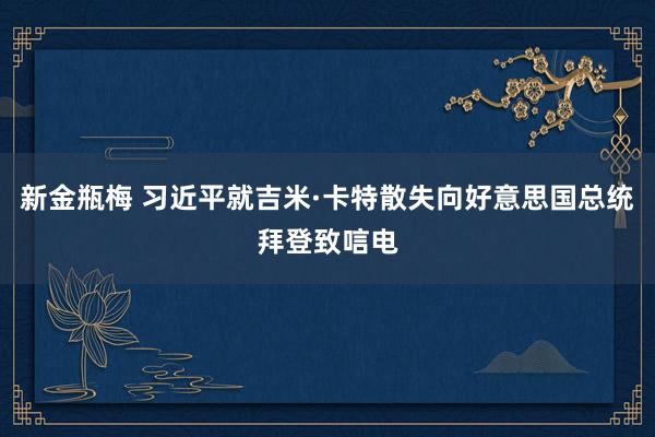 新金瓶梅 习近平就吉米·卡特散失向好意思国总统拜登致唁电