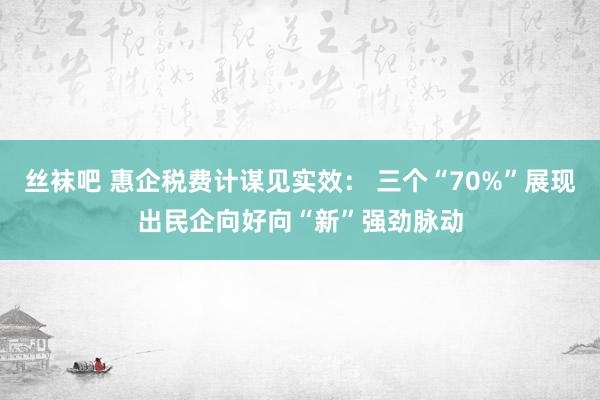丝袜吧 惠企税费计谋见实效： 三个“70%”展现出民企向好向“新”强劲脉动