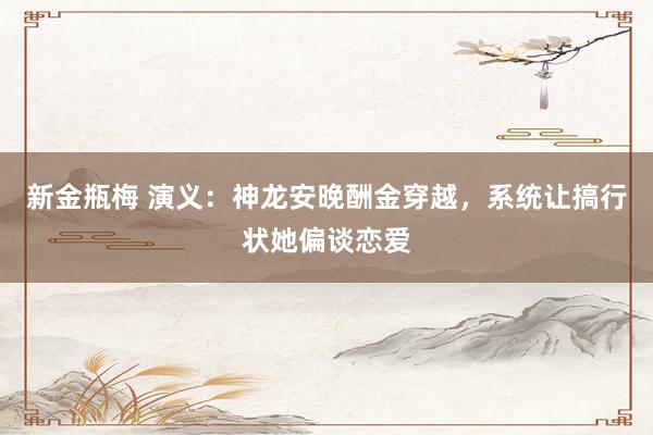 新金瓶梅 演义：神龙安晚酬金穿越，系统让搞行状她偏谈恋爱