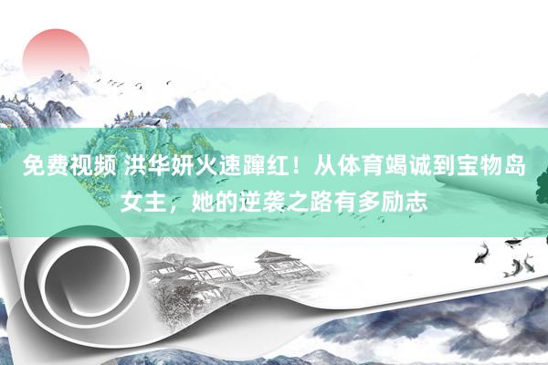 免费视频 洪华妍火速蹿红！从体育竭诚到宝物岛女主，她的逆袭之路有多励志