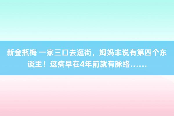新金瓶梅 一家三口去逛街，姆妈非说有第四个东谈主！这病早在4年前就有脉络……