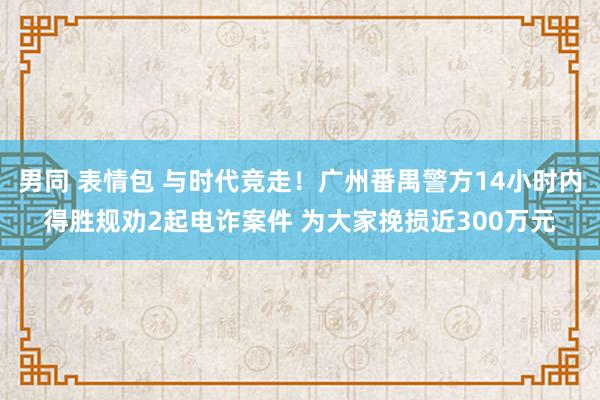 男同 表情包 与时代竞走！广州番禺警方14小时内得胜规劝2起电诈案件 为大家挽损近300万元