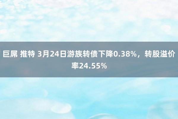巨屌 推特 3月24日游族转债下降0.38%，转股溢价率24.55%