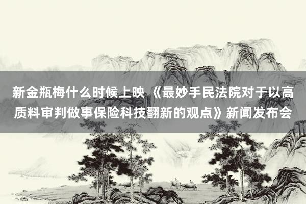 新金瓶梅什么时候上映 《最妙手民法院对于以高质料审判做事保险科技翻新的观点》新闻发布会