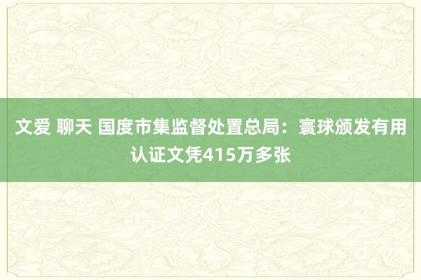 文爱 聊天 国度市集监督处置总局：寰球颁发有用认证文凭415万多张