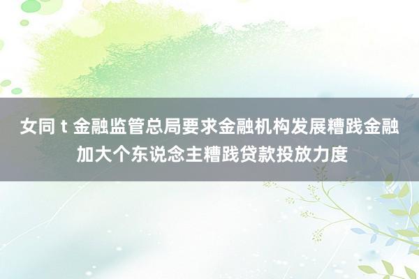女同 t 金融监管总局要求金融机构发展糟践金融 加大个东说念主糟践贷款投放力度