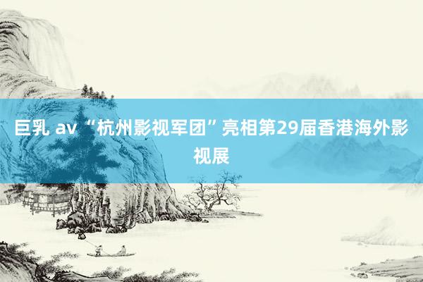 巨乳 av “杭州影视军团”亮相第29届香港海外影视展