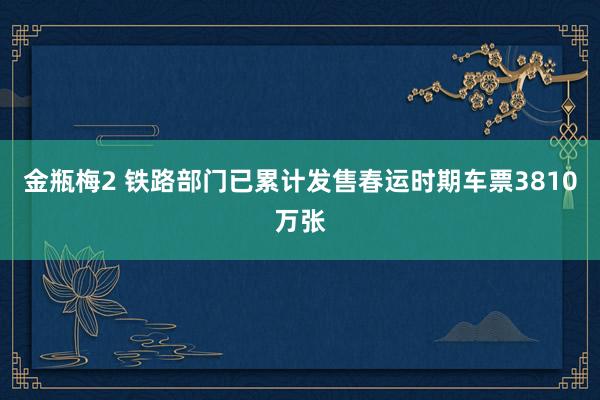金瓶梅2 铁路部门已累计发售春运时期车票3810万张