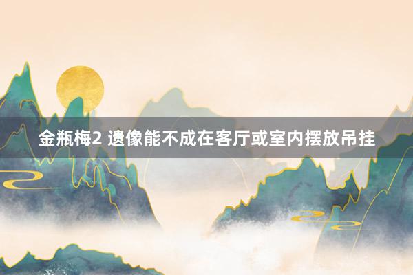 金瓶梅2 遗像能不成在客厅或室内摆放吊挂