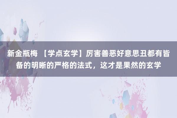 新金瓶梅 【学点玄学】厉害善恶好意思丑都有皆备的明晰的严格的法式，这才是果然的玄学