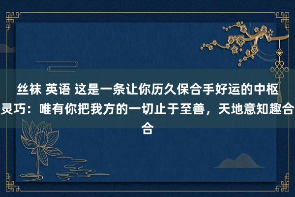 丝袜 英语 这是一条让你历久保合手好运的中枢灵巧：唯有你把我方的一切止于至善，天地意知趣合