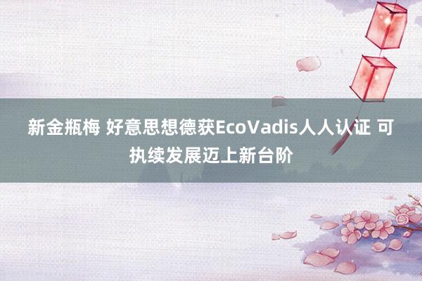 新金瓶梅 好意思想德获EcoVadis人人认证 可执续发展迈上新台阶
