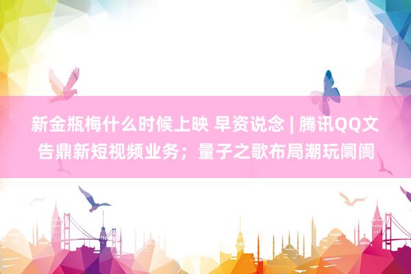 新金瓶梅什么时候上映 早资说念 | 腾讯QQ文告鼎新短视频业务；量子之歌布局潮玩阛阓