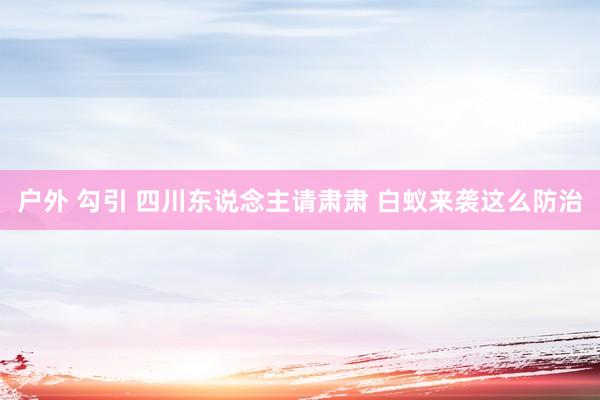 户外 勾引 四川东说念主请肃肃 白蚁来袭这么防治