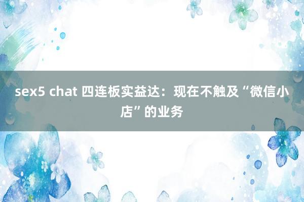 sex5 chat 四连板实益达：现在不触及“微信小店”的业务
