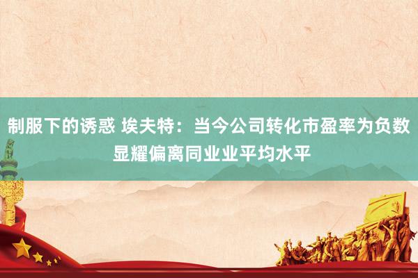 制服下的诱惑 埃夫特：当今公司转化市盈率为负数 显耀偏离同业业平均水平