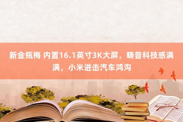 新金瓶梅 内置16.1英寸3K大屏，畴昔科技感满满，小米进击汽车鸿沟