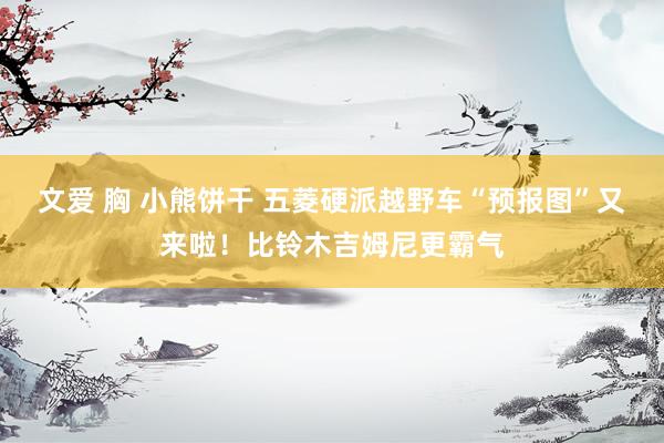 文爱 胸 小熊饼干 五菱硬派越野车“预报图”又来啦！比铃木吉姆尼更霸气