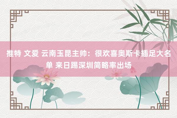 推特 文爱 云南玉昆主帅：很欢喜奥斯卡插足大名单 来日踢深圳简略率出场