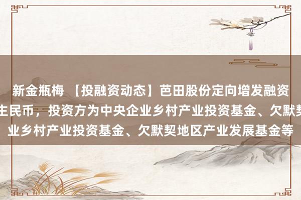 新金瓶梅 【投融资动态】芭田股份定向增发融资，融资额4.85亿东谈主民币，投资方为中央企业乡村产业投资基金、欠默契地区产业发展基金等