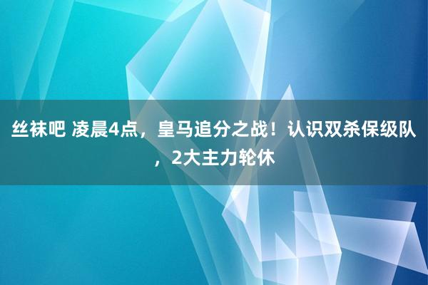 丝袜吧 凌晨4点，皇马追分之战！认识双杀保级队，2大主力轮休