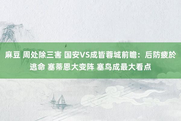 麻豆 周处除三害 国安VS成皆蓉城前瞻：后防疲於逃命 塞蒂恩大变阵 塞鸟成最大看点