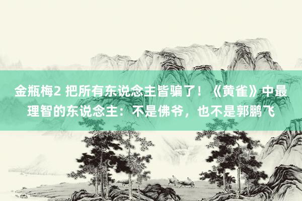 金瓶梅2 把所有东说念主皆骗了！《黄雀》中最理智的东说念主：不是佛爷，也不是郭鹏飞