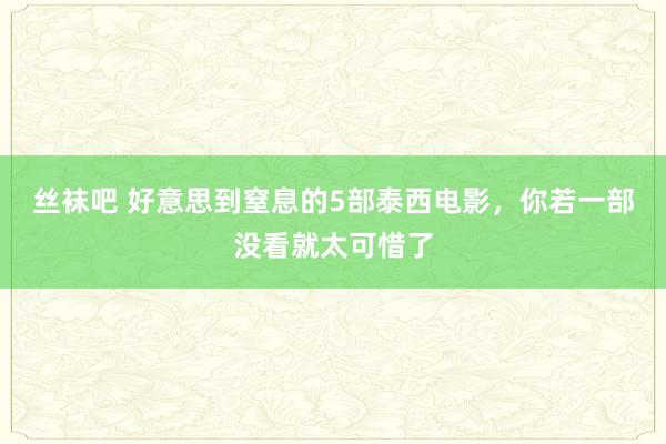 丝袜吧 好意思到窒息的5部泰西电影，你若一部没看就太可惜了