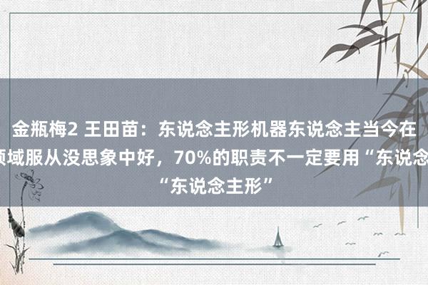 金瓶梅2 王田苗：东说念主形机器东说念主当今在亏蚀领域服从没思象中好，70%的职责不一定要用“东说念主形”