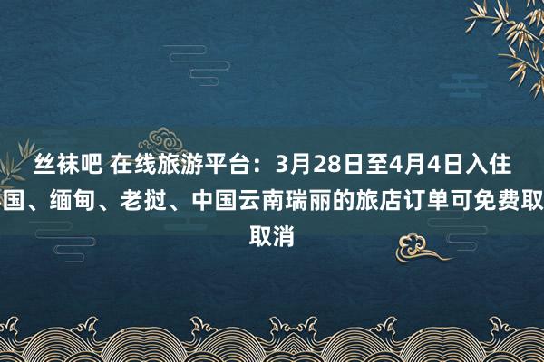 丝袜吧 在线旅游平台：3月28日至4月4日入住泰国、缅甸、老挝、中国云南瑞丽的旅店订单可免费取消