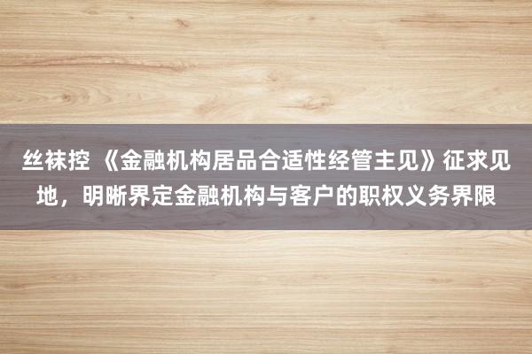 丝袜控 《金融机构居品合适性经管主见》征求见地，明晰界定金融机构与客户的职权义务界限