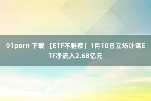 91porn 下载 【ETF不雅察】1月10日立场计谋ETF净流入2.68亿元