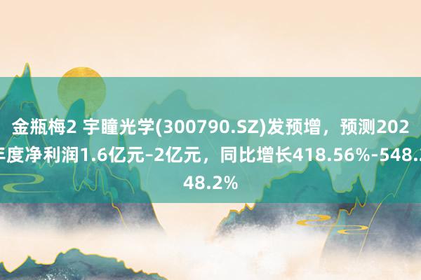 金瓶梅2 宇瞳光学(300790.SZ)发预增，预测2024年度净利润1.6亿元–2亿元，同比增长418.56%-548.2%