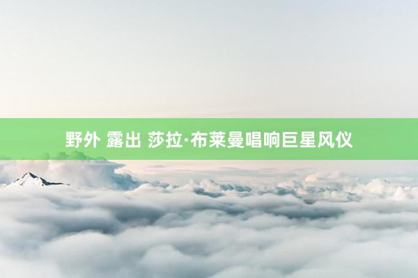 野外 露出 莎拉·布莱曼唱响巨星风仪