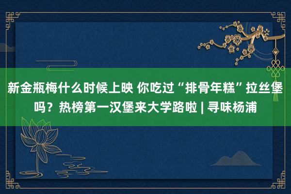 新金瓶梅什么时候上映 你吃过“排骨年糕”拉丝堡吗？热榜第一汉堡来大学路啦 | 寻味杨浦