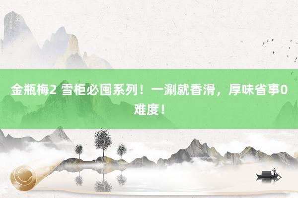 金瓶梅2 雪柜必囤系列！一涮就香滑，厚味省事0难度！