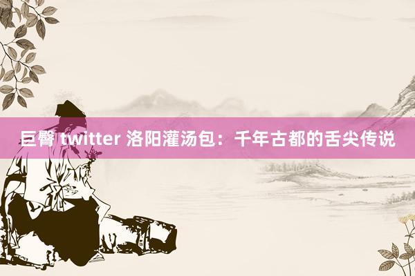 巨臀 twitter 洛阳灌汤包：千年古都的舌尖传说